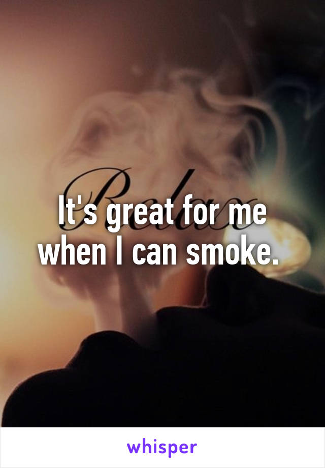 It's great for me when I can smoke. 