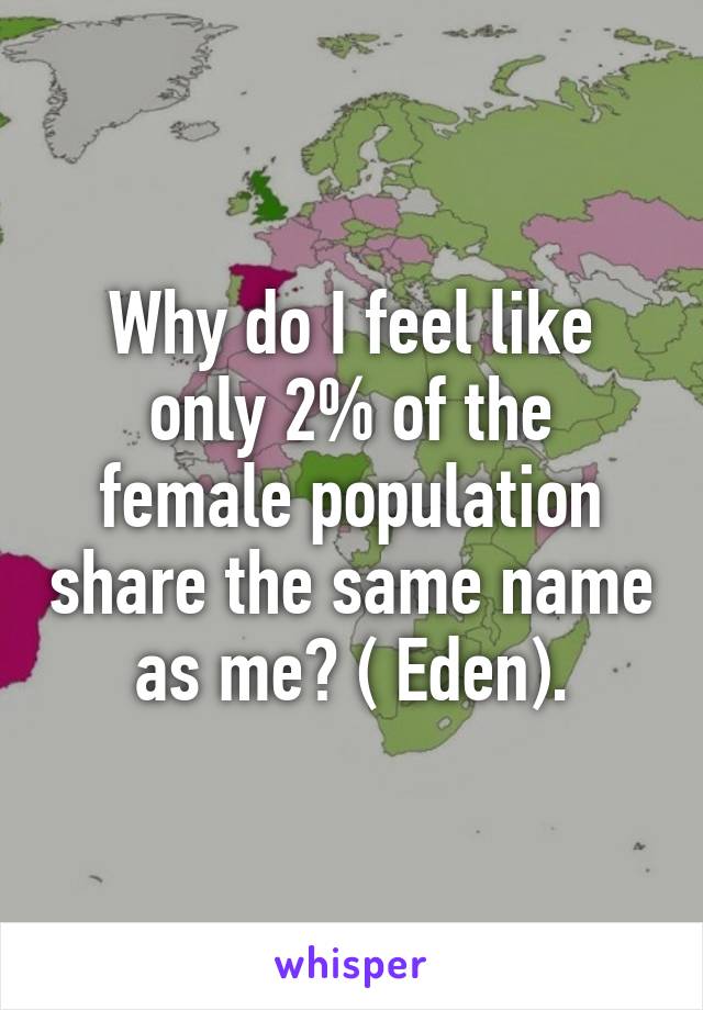 Why do I feel like only 2% of the female population share the same name as me? ( Eden).