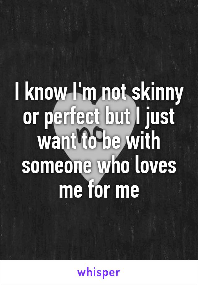 I know I'm not skinny or perfect but I just want to be with someone who loves me for me