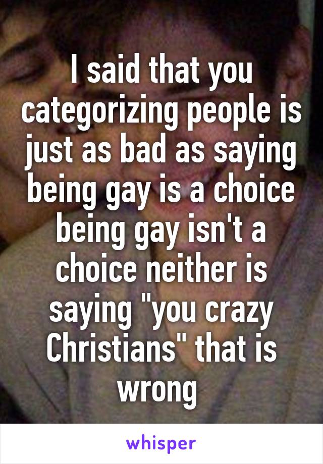 I said that you categorizing people is just as bad as saying being gay is a choice being gay isn't a choice neither is saying "you crazy Christians" that is wrong 