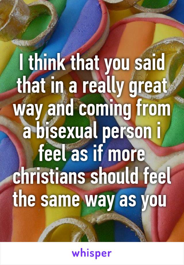 I think that you said that in a really great way and coming from a bisexual person i feel as if more christians should feel the same way as you 