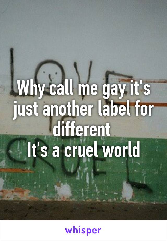 Why call me gay it's just another label for different 
It's a cruel world