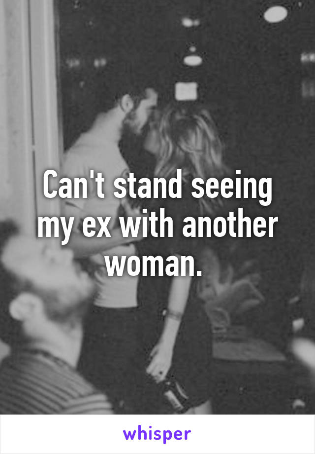 Can't stand seeing my ex with another woman. 