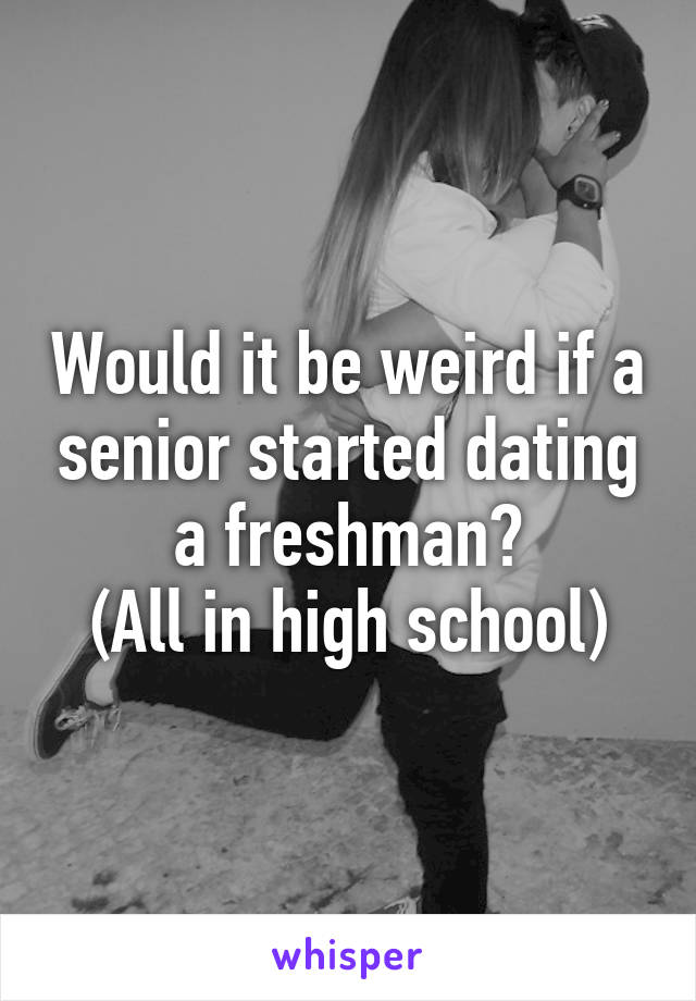 Would it be weird if a senior started dating a freshman?
(All in high school)