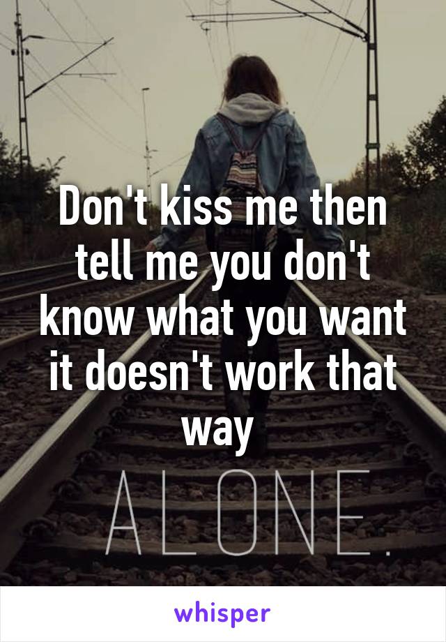 Don't kiss me then tell me you don't know what you want it doesn't work that way 