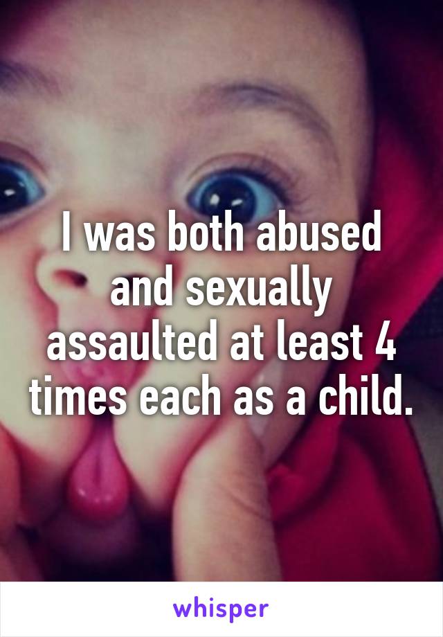 I was both abused and sexually assaulted at least 4 times each as a child.