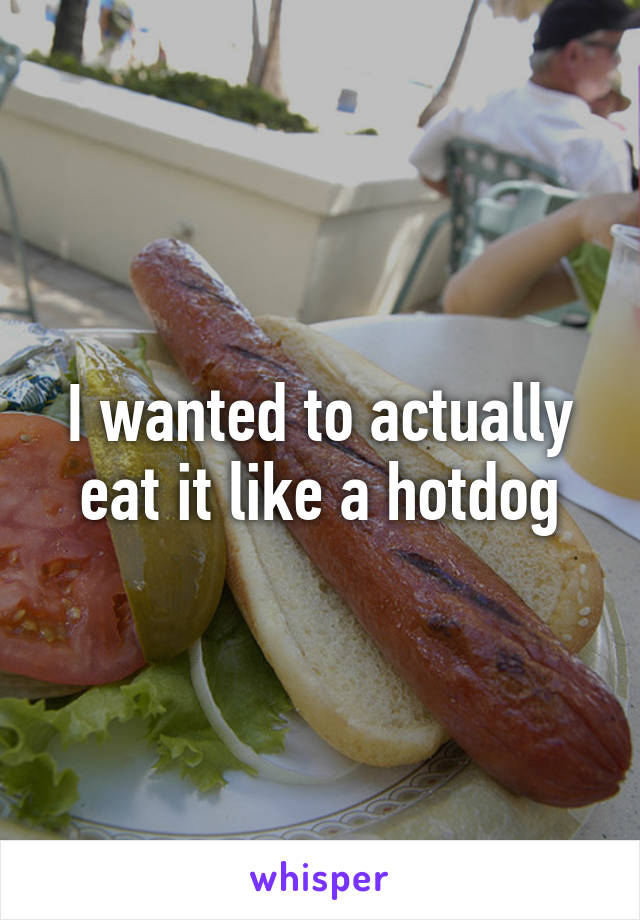 I wanted to actually eat it like a hotdog