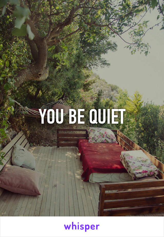 YOU BE QUIET