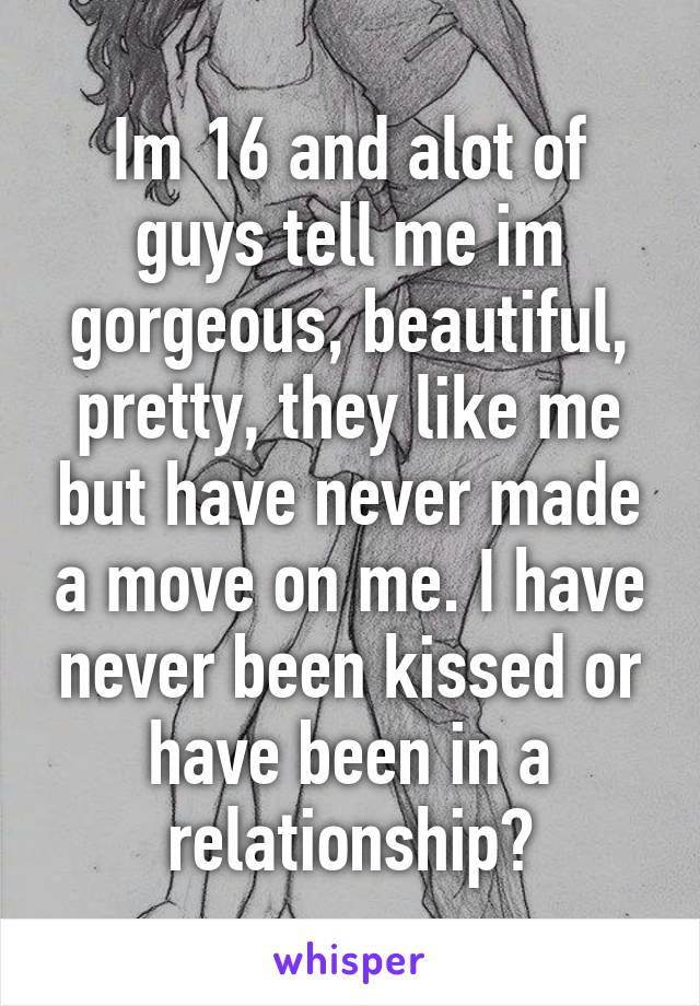 Im 16 and alot of guys tell me im gorgeous, beautiful, pretty, they like me but have never made a move on me. I have never been kissed or have been in a relationship?