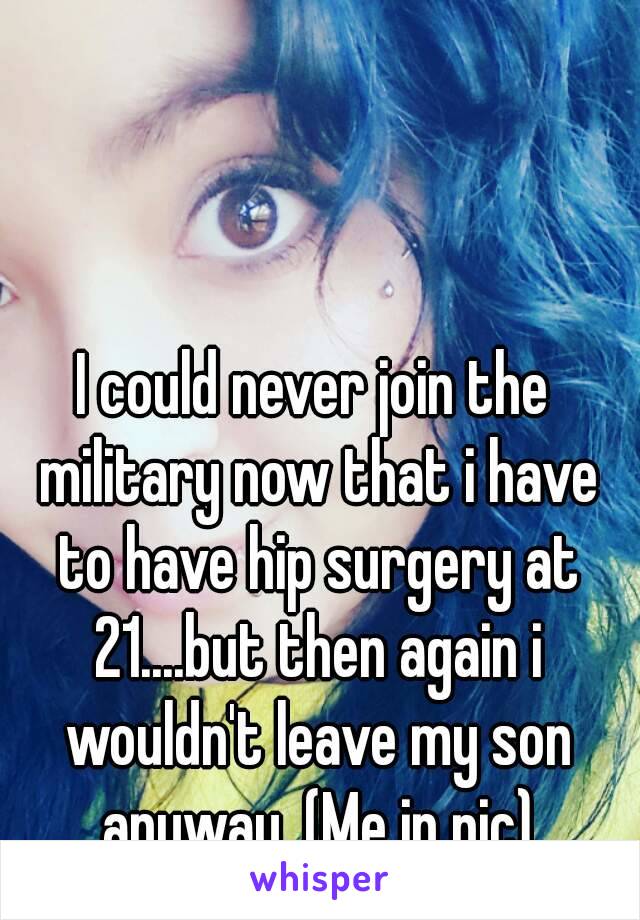 I could never join the military now that i have to have hip surgery at 21....but then again i wouldn't leave my son anyway. (Me in pic)