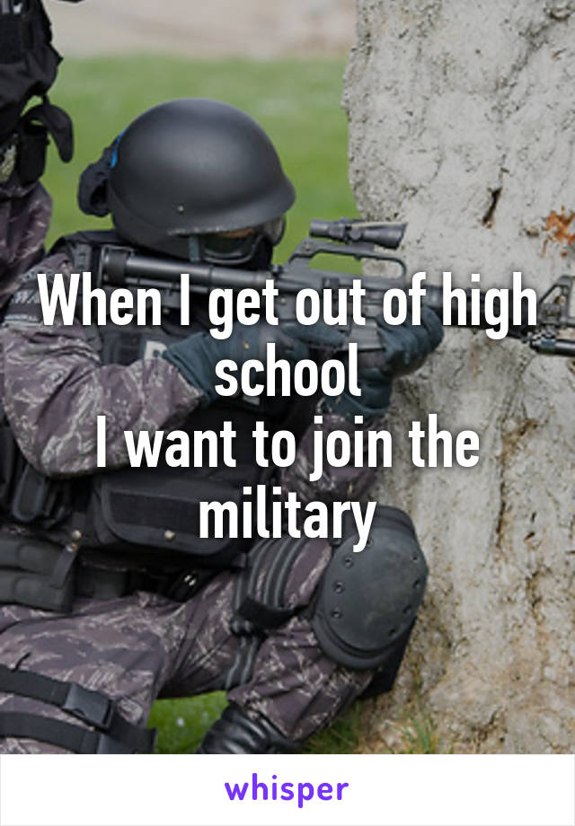 When I get out of high school
I want to join the military