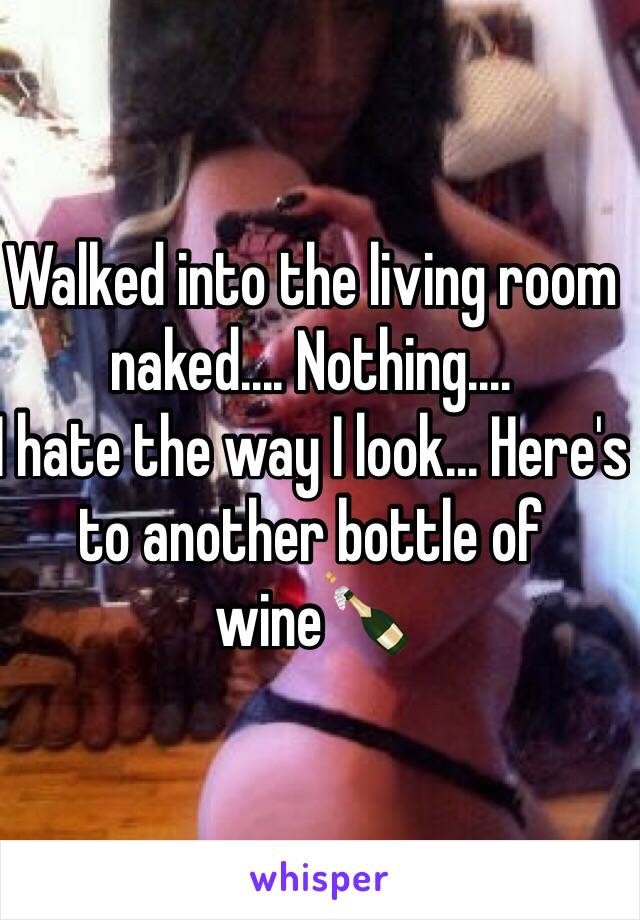 Walked into the living room naked.... Nothing....
I hate the way I look... Here's to another bottle of wine🍾 