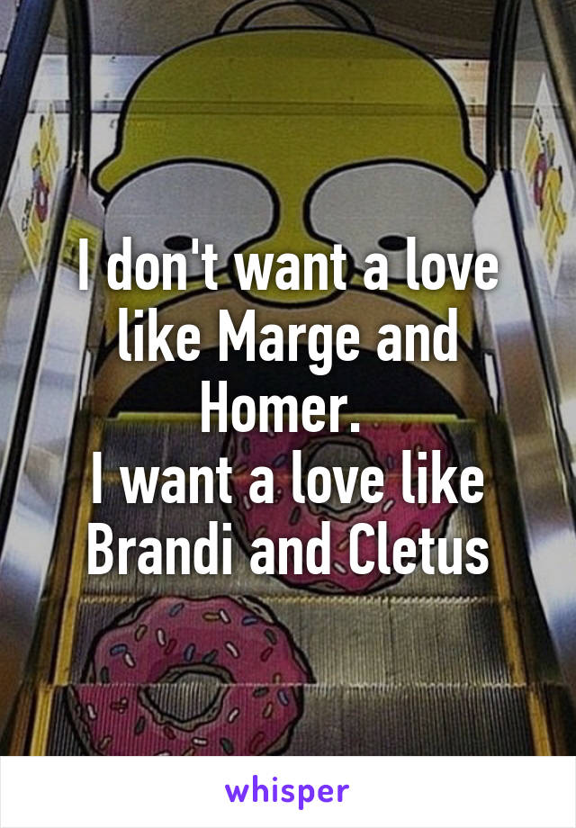 I don't want a love like Marge and Homer. 
I want a love like Brandi and Cletus