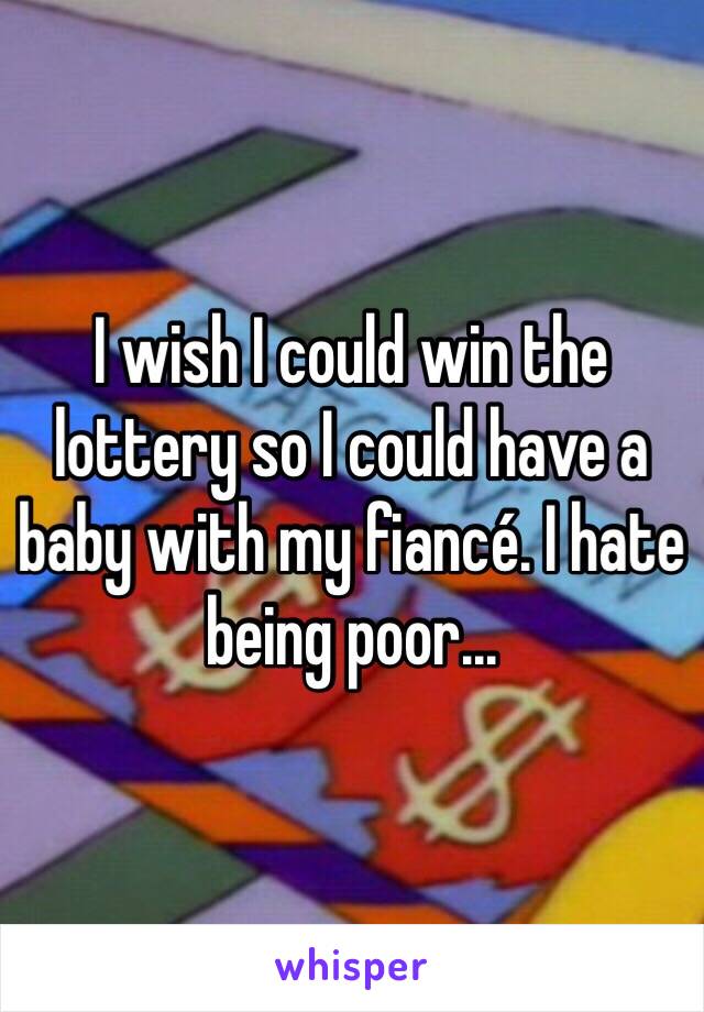 I wish I could win the lottery so I could have a baby with my fiancé. I hate being poor...