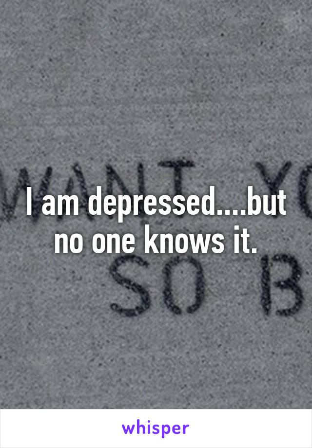 I am depressed....but no one knows it.