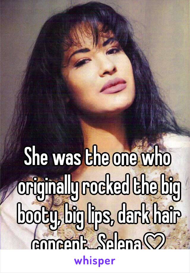 She was the one who originally rocked the big booty, big lips, dark hair concept...Selena♡
