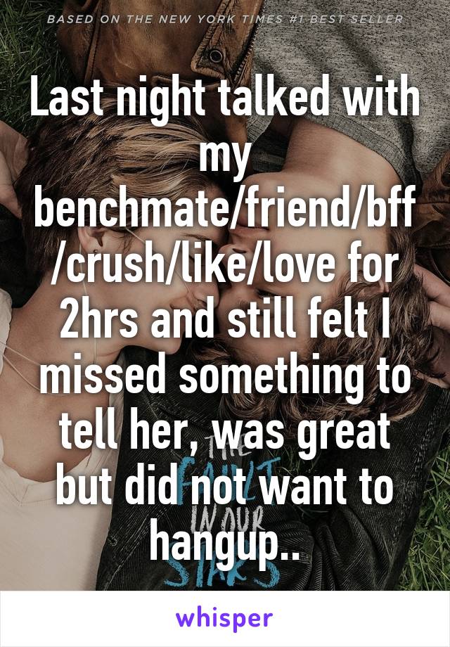 Last night talked with my benchmate/friend/bff/crush/like/love for 2hrs and still felt I missed something to tell her, was great but did not want to hangup..