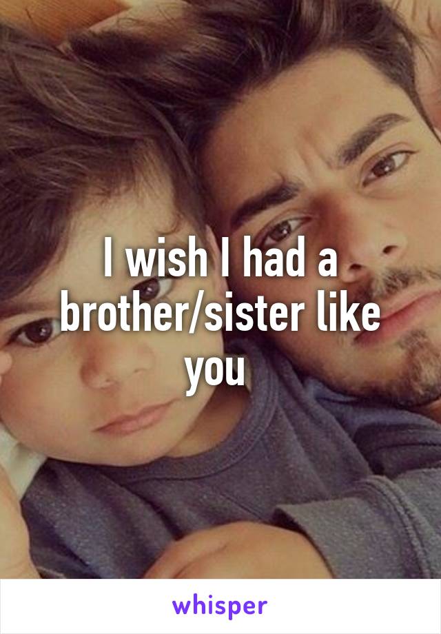 I wish I had a brother/sister like you 