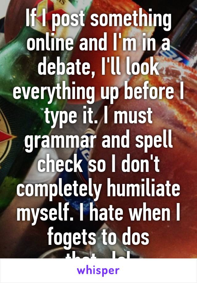 If I post something online and I'm in a debate, I'll look everything up before I type it. I must grammar and spell check so I don't completely humiliate myself. I hate when I fogets to dos that...lol