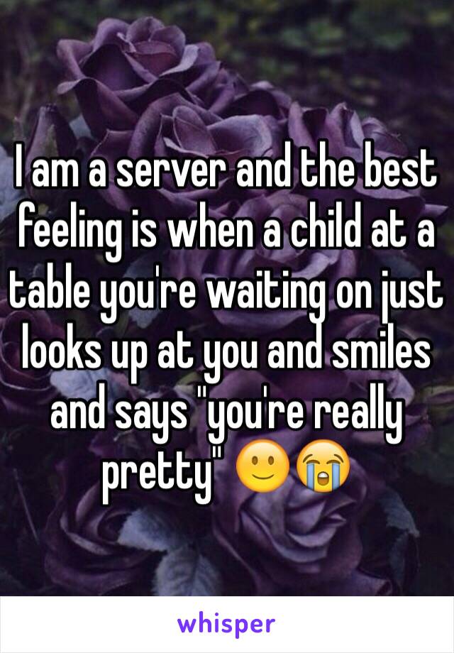 I am a server and the best feeling is when a child at a table you're waiting on just looks up at you and smiles and says "you're really pretty" 🙂😭