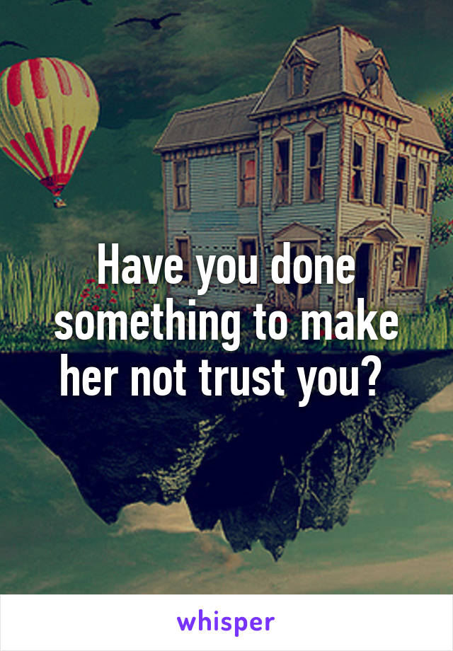 Have you done something to make her not trust you? 