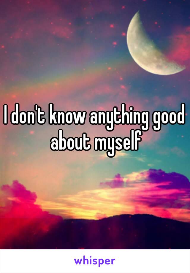 I don't know anything good about myself