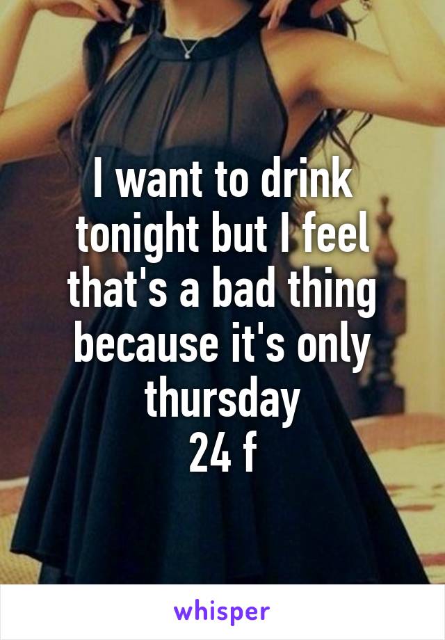 I want to drink tonight but I feel that's a bad thing because it's only thursday
24 f