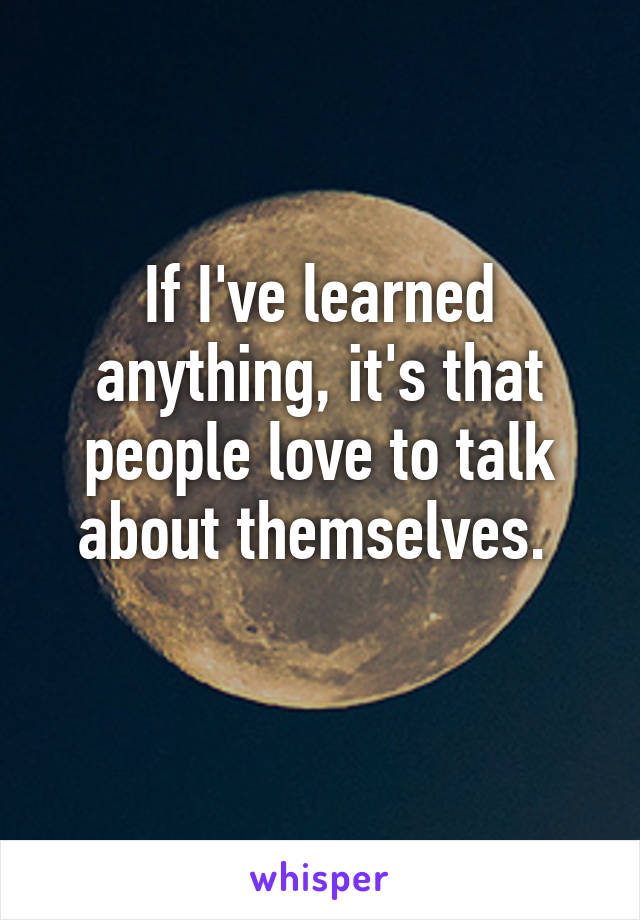 If I've learned anything, it's that people love to talk about themselves. 
