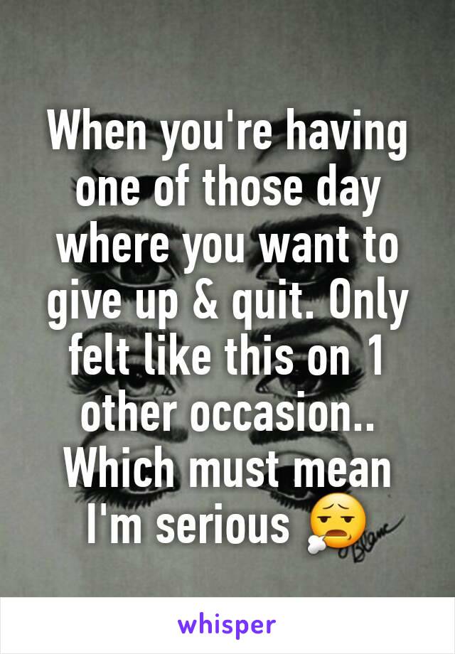 When you're having one of those day where you want to give up & quit. Only felt like this on 1 other occasion.. Which must mean I'm serious 😧