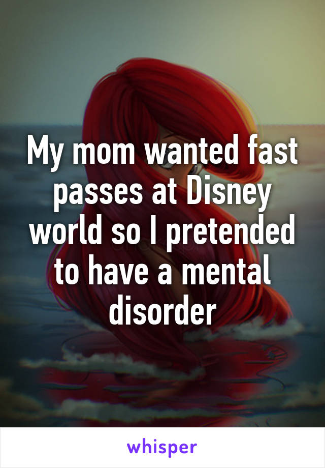 My mom wanted fast passes at Disney world so I pretended to have a mental disorder