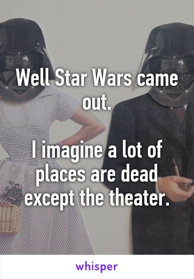 Well Star Wars came out.

I imagine a lot of places are dead except the theater.