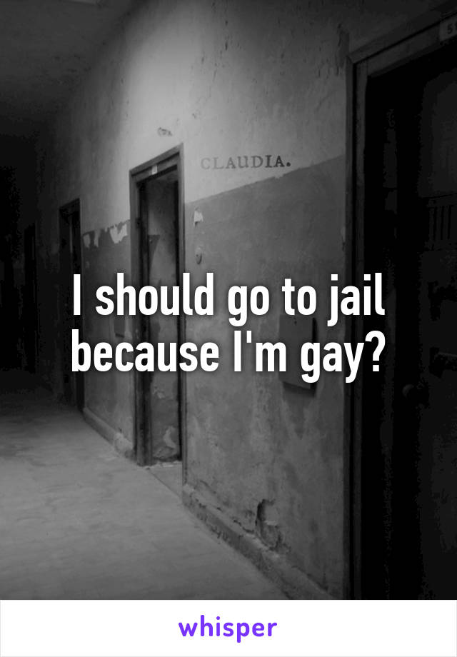 I should go to jail because I'm gay?