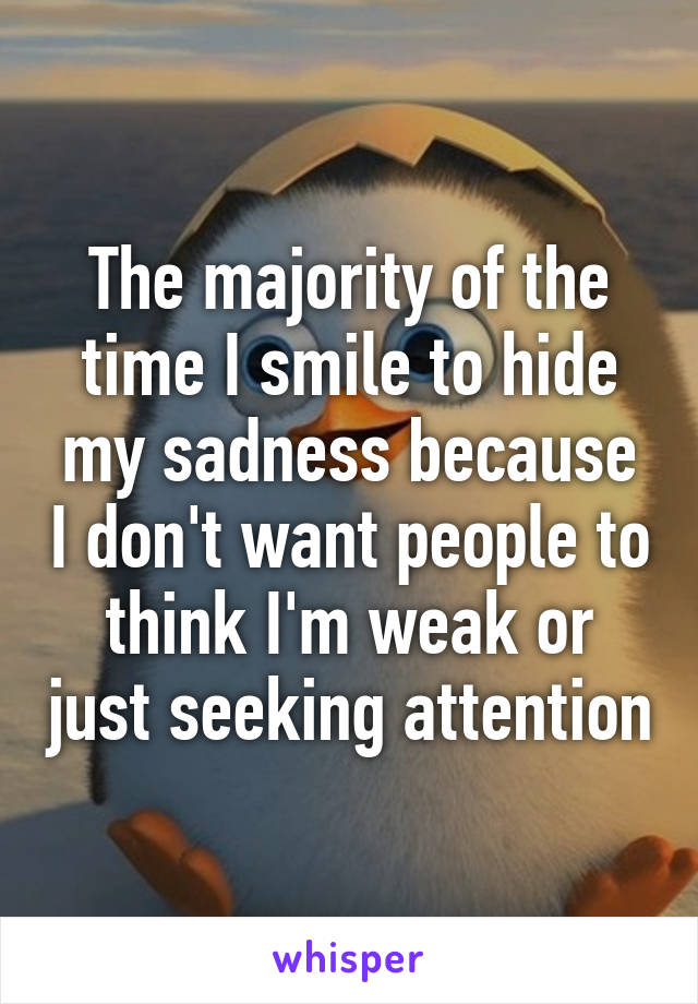 The majority of the time I smile to hide my sadness because I don't want people to think I'm weak or just seeking attention