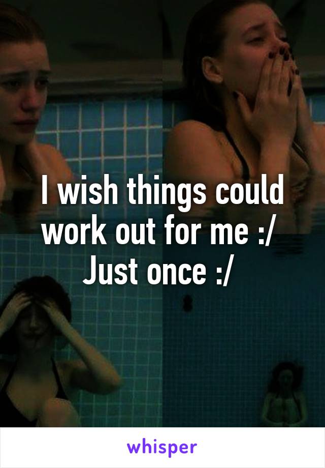 I wish things could work out for me :/ 
Just once :/ 