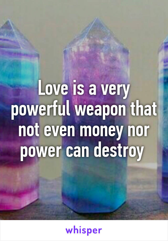 Love is a very powerful weapon that not even money nor power can destroy 