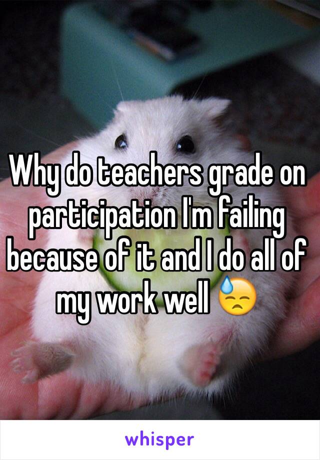 Why do teachers grade on participation I'm failing because of it and I do all of my work well 😓