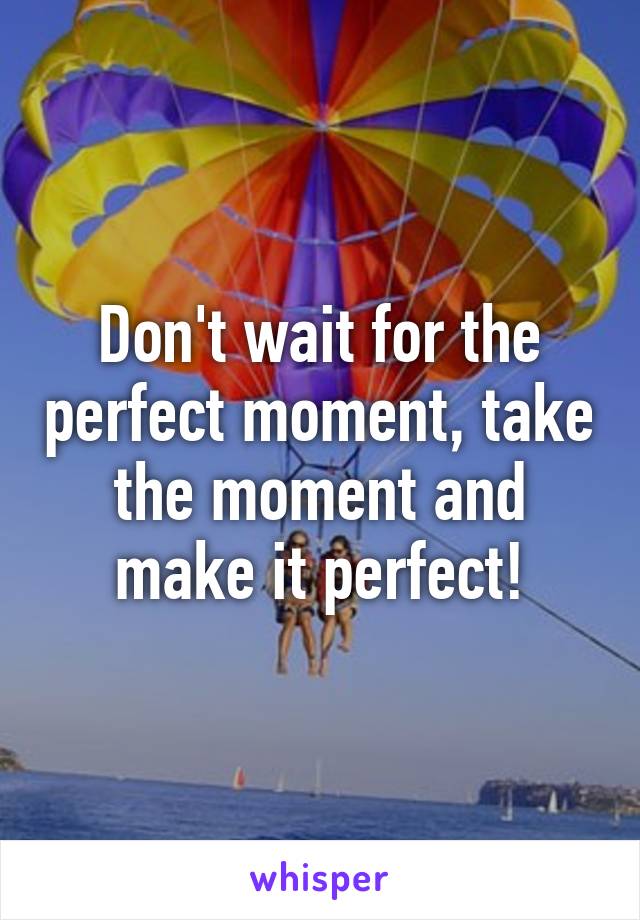 Don't wait for the perfect moment, take the moment and make it perfect!