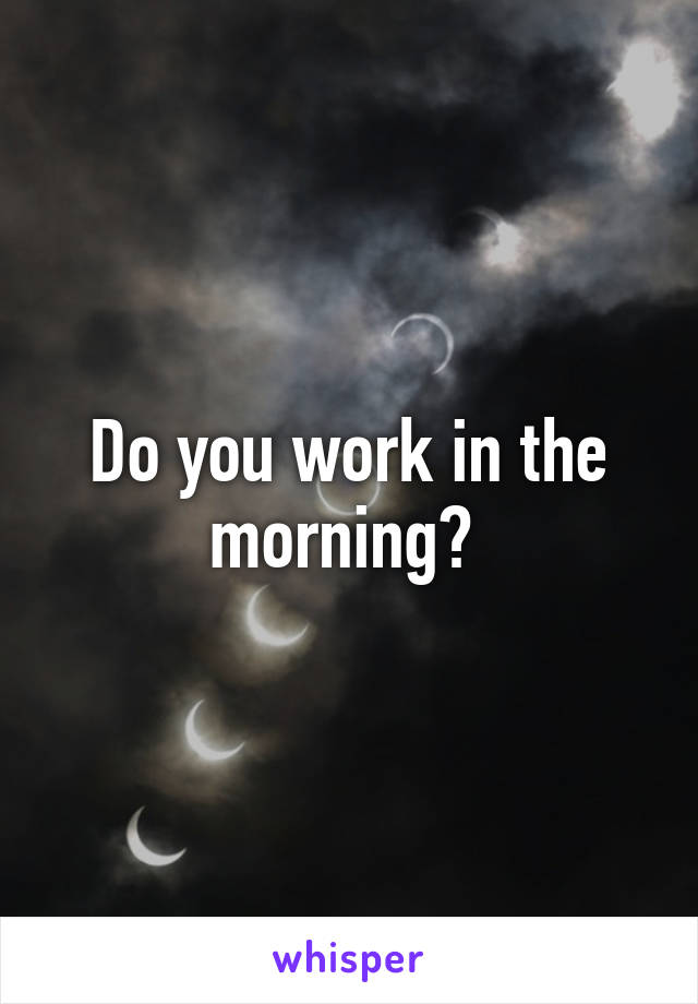 Do you work in the morning? 