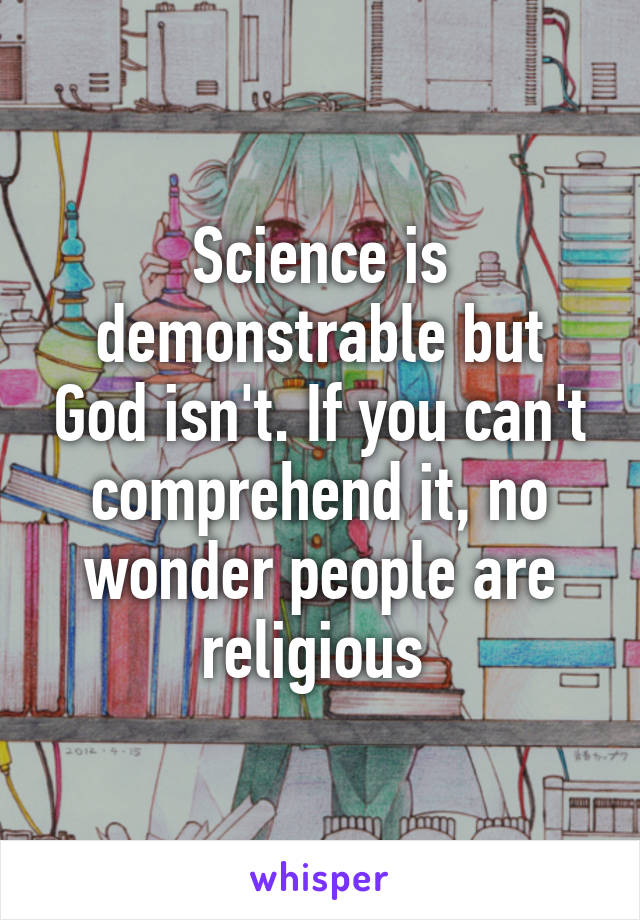 Science is demonstrable but God isn't. If you can't comprehend it, no wonder people are religious 