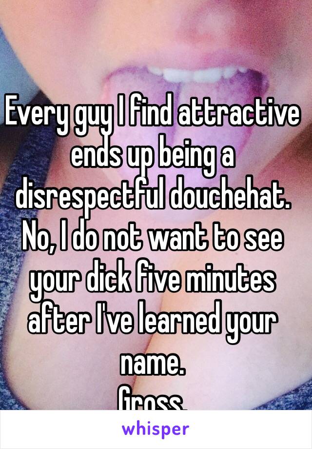 Every guy I find attractive ends up being a disrespectful douchehat. 
No, I do not want to see your dick five minutes after I've learned your name. 
Gross. 