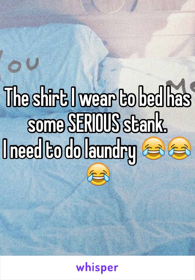 The shirt I wear to bed has some SERIOUS stank.
I need to do laundry 😂😂😂