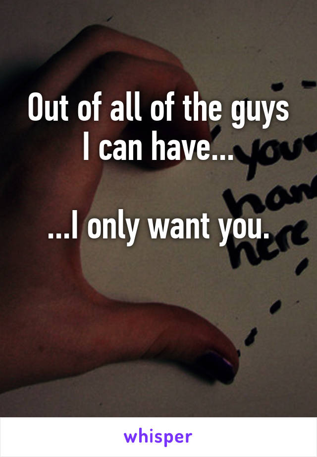 Out of all of the guys I can have...

...I only want you.


