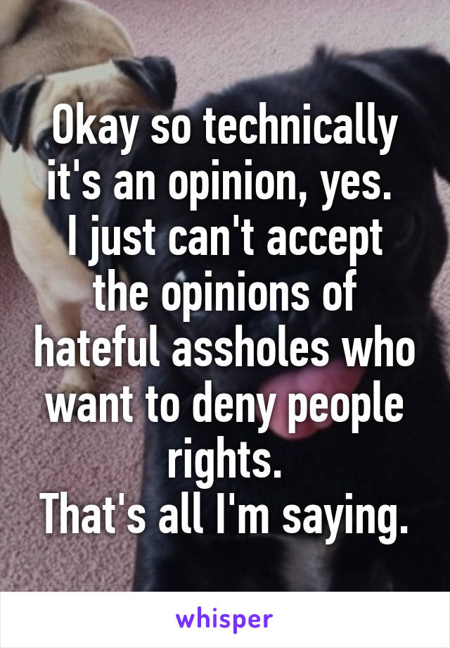 Okay so technically it's an opinion, yes. 
I just can't accept the opinions of hateful assholes who want to deny people rights.
That's all I'm saying.