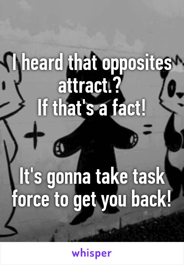 I heard that opposites attract.? 
If that's a fact!


It's gonna take task force to get you back!