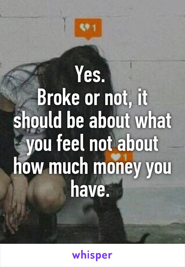 Yes. 
Broke or not, it should be about what you feel not about how much money you have. 