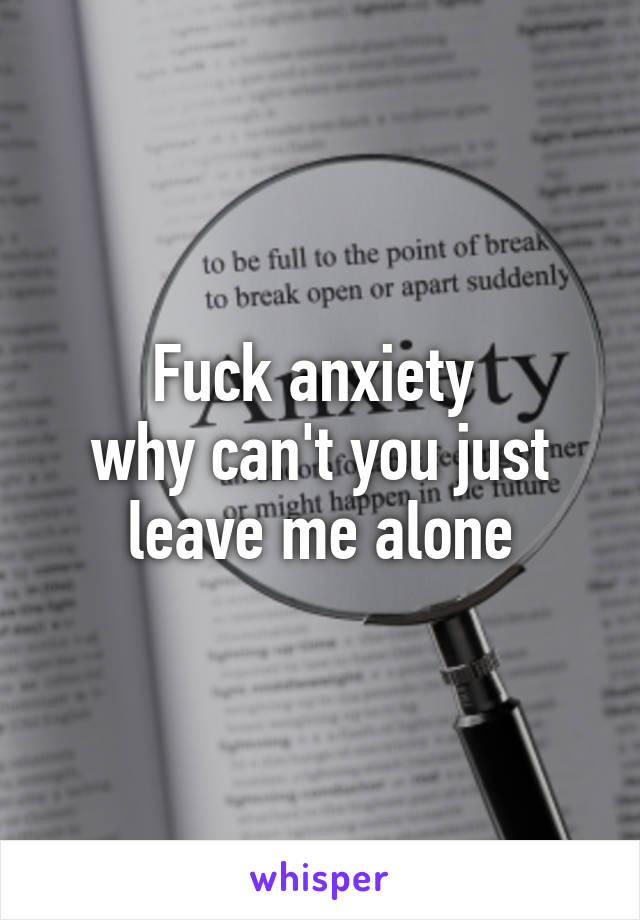 Fuck anxiety 
why can't you just leave me alone