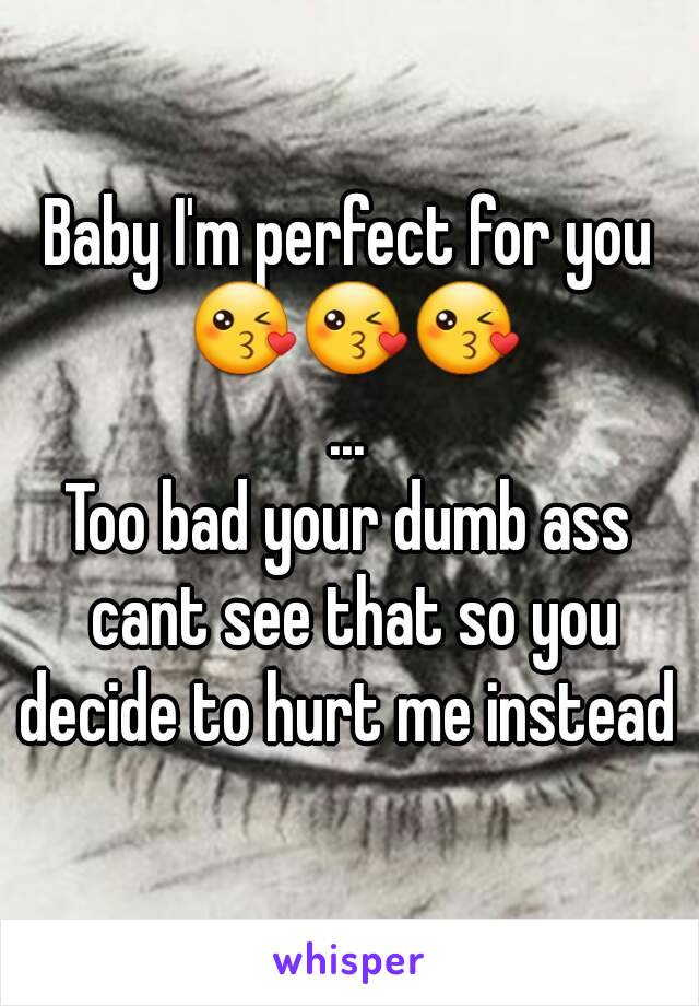 Baby I'm perfect for you 😘😘😘
...
Too bad your dumb ass cant see that so you decide to hurt me instead 