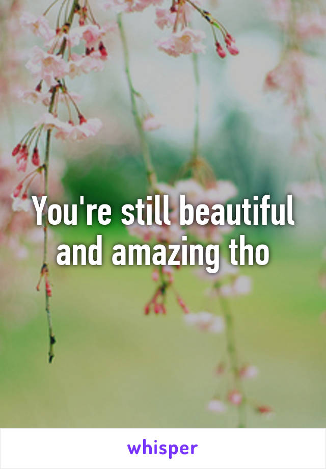 You're still beautiful and amazing tho