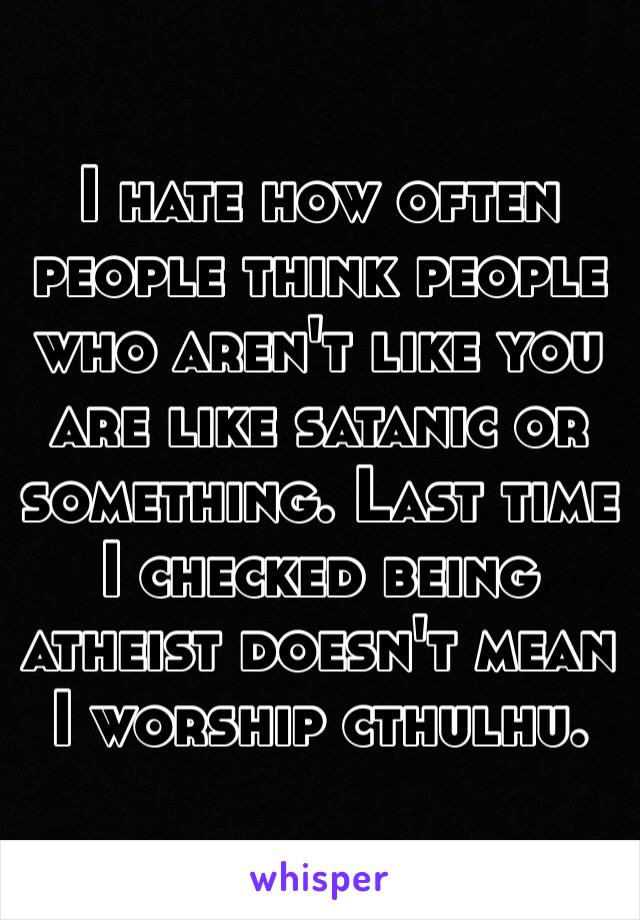 I hate how often people think people who aren't like you are like satanic or something. Last time I checked being atheist doesn't mean I worship cthulhu.