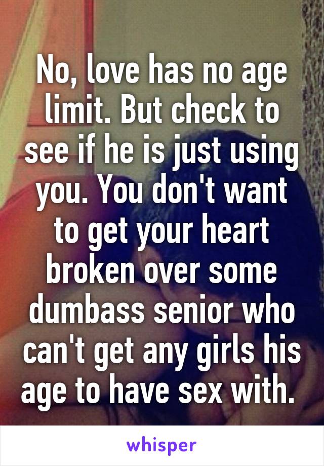 No, love has no age limit. But check to see if he is just using you. You don't want to get your heart broken over some dumbass senior who can't get any girls his age to have sex with. 